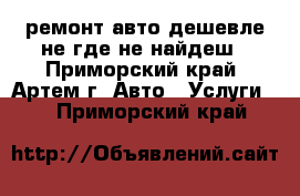 ремонт авто дешевле не где не найдеш - Приморский край, Артем г. Авто » Услуги   . Приморский край